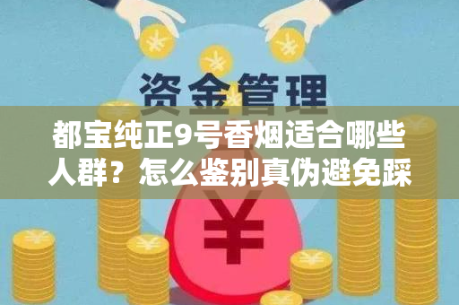 都宝纯正9号香烟适合哪些人群？怎么鉴别真伪避免踩坑？