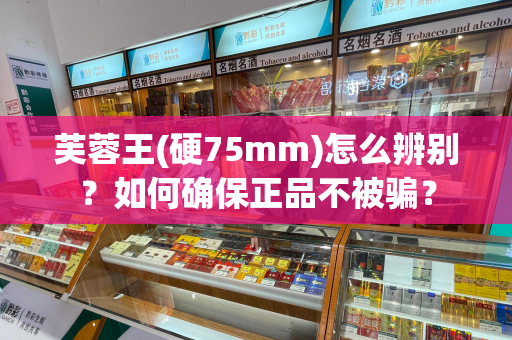 芙蓉王(硬75mm)怎么辨别？如何确保正品不被骗？